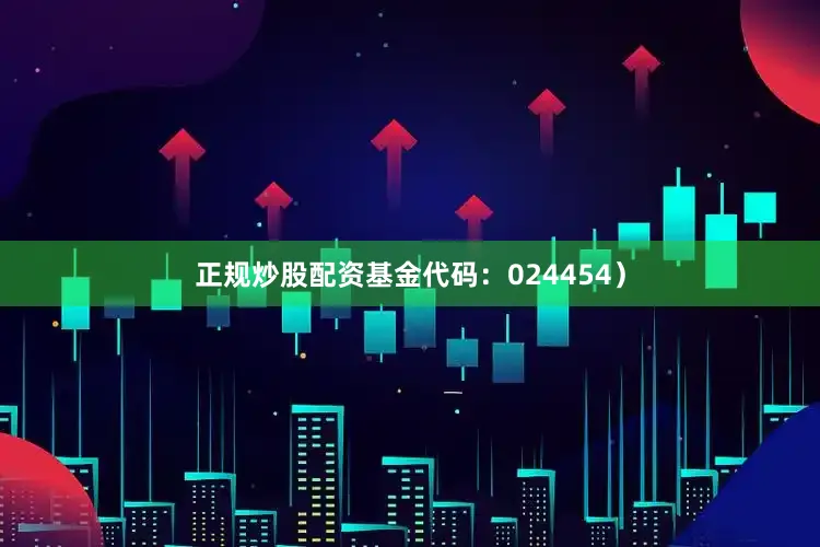 正规炒股配资基金代码：024454）