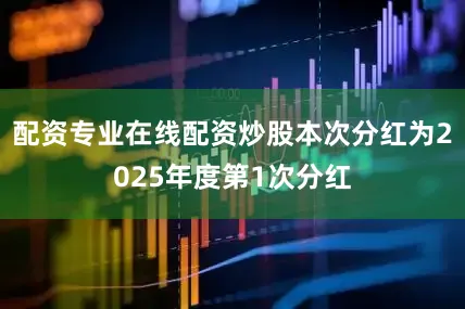 配资专业在线配资炒股本次分红为2025年度第1次分红
