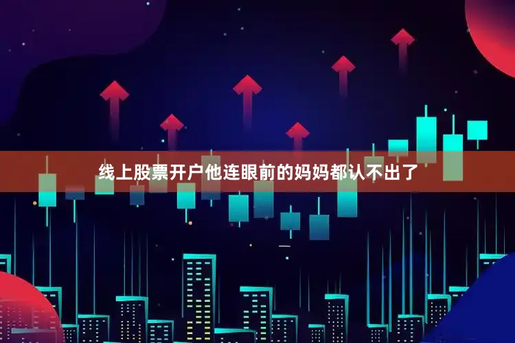 线上股票开户他连眼前的妈妈都认不出了