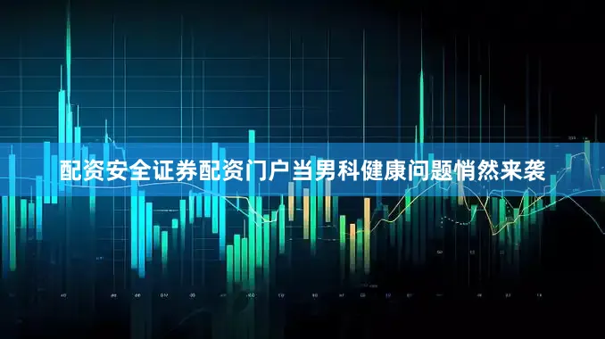 配资安全证券配资门户当男科健康问题悄然来袭
