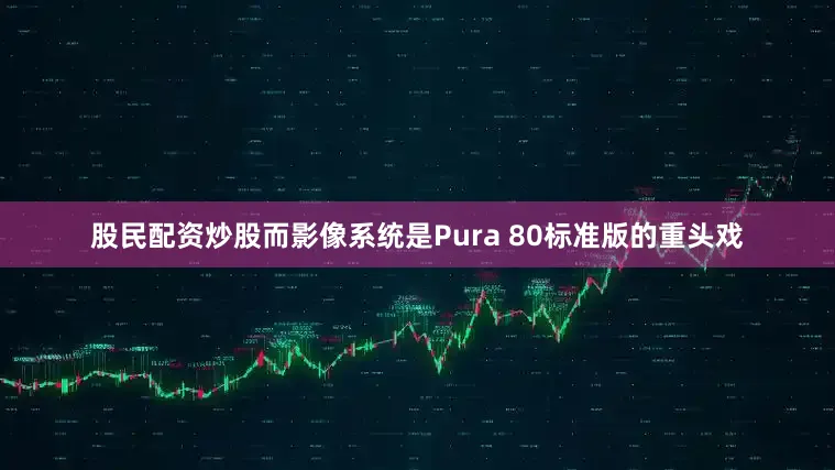 股民配资炒股而影像系统是Pura 80标准版的重头戏