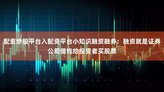 配资炒股平台入配资平台小知识融资融券：融资就是证券公司借钱给投资者买股票