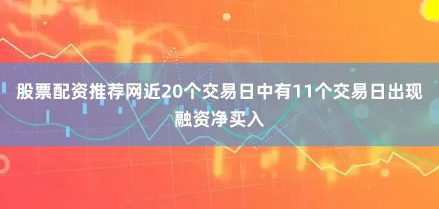 股票配资推荐网近20个交易日中有11个交易日出现融资净买入