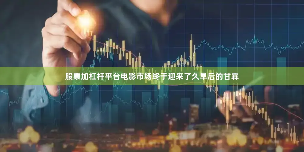 股票加杠杆平台电影市场终于迎来了久旱后的甘霖