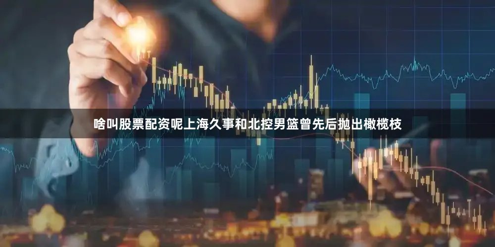 啥叫股票配资呢上海久事和北控男篮曾先后抛出橄榄枝