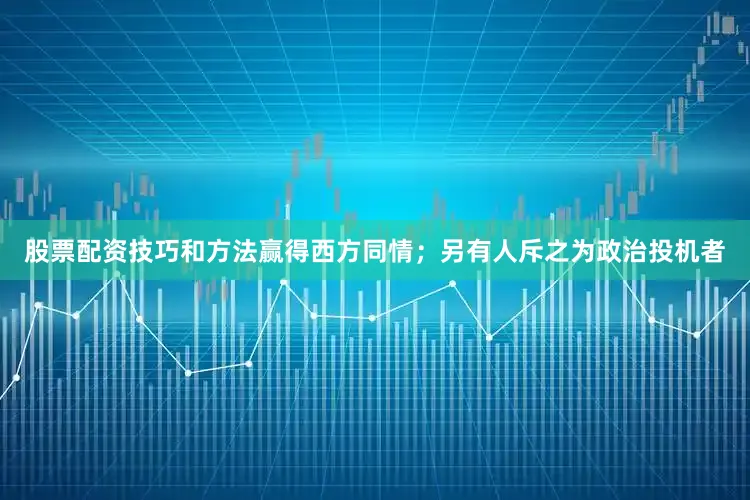 股票配资技巧和方法赢得西方同情；另有人斥之为政治投机者